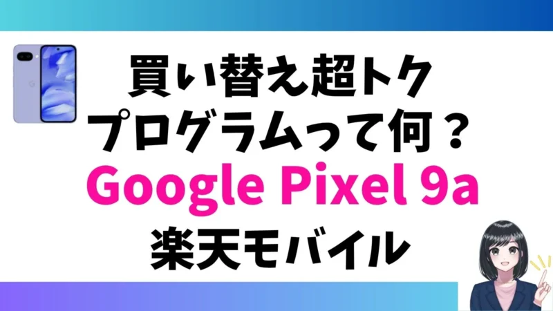 Google Pixel 9aの「買い替え超トクプログラム」って何?お得なの?楽天モバイル